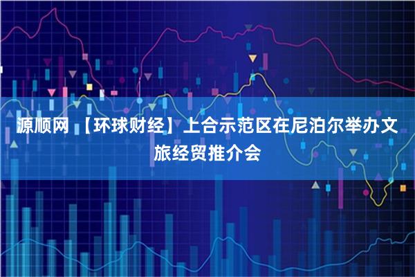 源顺网 【环球财经】上合示范区在尼泊尔举办文旅经贸推介会