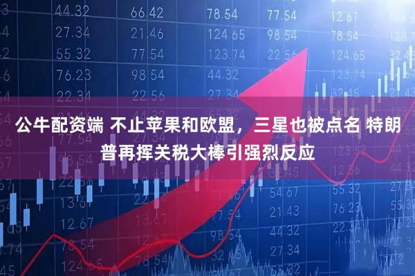 公牛配资端 不止苹果和欧盟，三星也被点名 特朗普再挥关税大棒引强烈反应