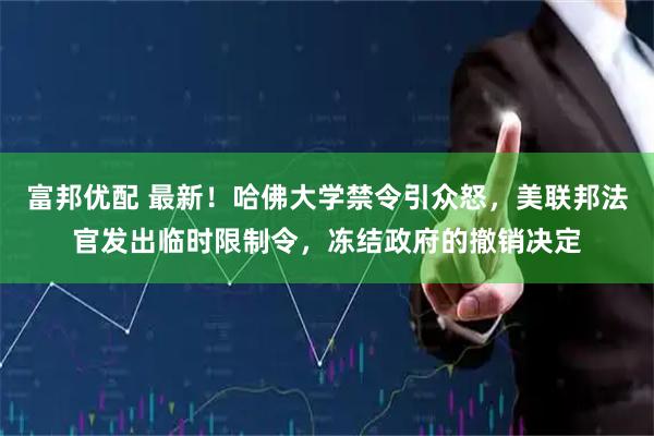 富邦优配 最新！哈佛大学禁令引众怒，美联邦法官发出临时限制令，冻结政府的撤销决定
