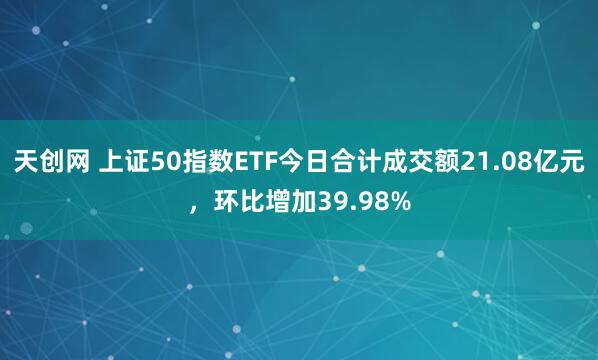 天创网 上证50指数ETF今日合计成交额21.08亿元，环比增加39.98%