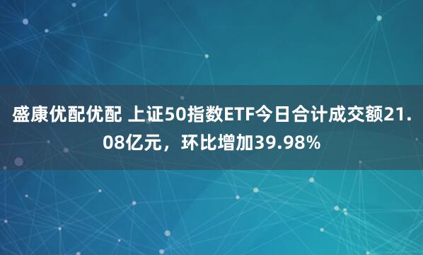 盛康优配优配 上证50指数ETF今日合计成交额21.08亿元，环比增加39.98%