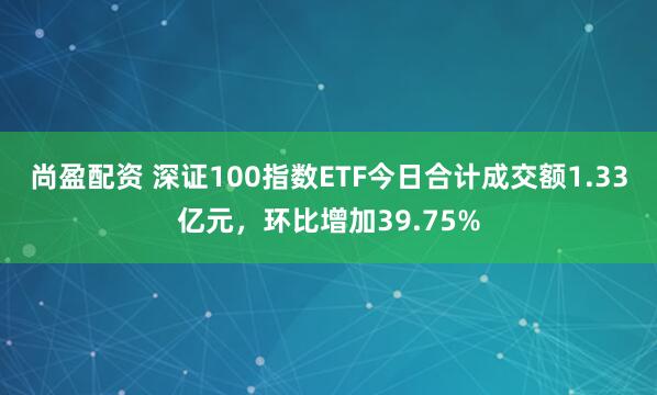 尚盈配资 深证100指数ETF今日合计成交额1.33亿元，环比增加39.75%