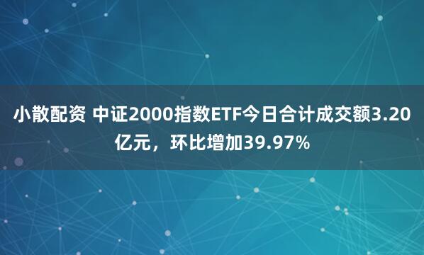 小散配资 中证2000指数ETF今日合计成交额3.20亿元，环比增加39.97%