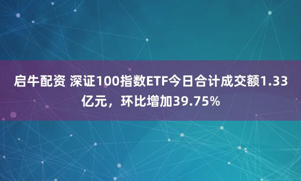 启牛配资 深证100指数ETF今日合计成交额1.33亿元，环比增加39.75%