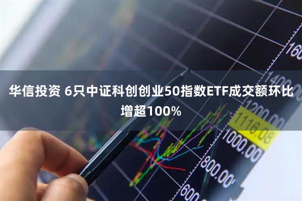 华信投资 6只中证科创创业50指数ETF成交额环比增超100%