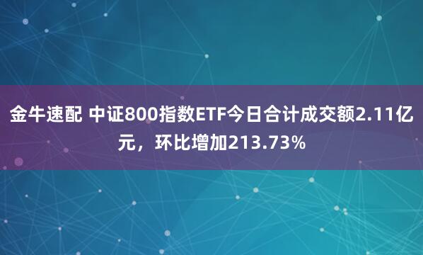 金牛速配 中证800指数ETF今日合计成交额2.11亿元，环比增加213.73%