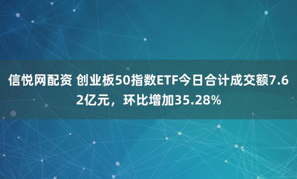 信悦网配资 创业板50指数ETF今日合计成交额7.62亿元，环比增加35.28%