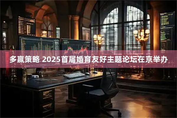 多赢策略 2025首届婚育友好主题论坛在京举办