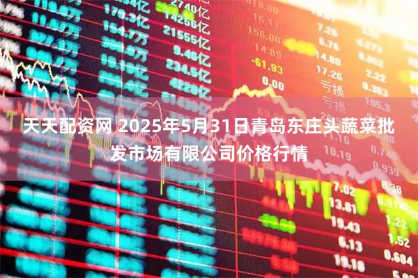 天天配资网 2025年5月31日青岛东庄头蔬菜批发市场有限公司价格行情