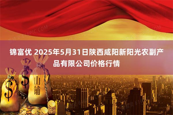 锦富优 2025年5月31日陕西咸阳新阳光农副产品有限公司价格行情