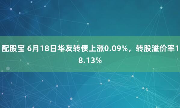 配股宝 6月18日华友转债上涨0.09%，转股溢价率18.13%