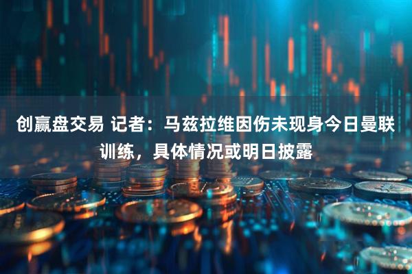 创赢盘交易 记者：马兹拉维因伤未现身今日曼联训练，具体情况或明日披露