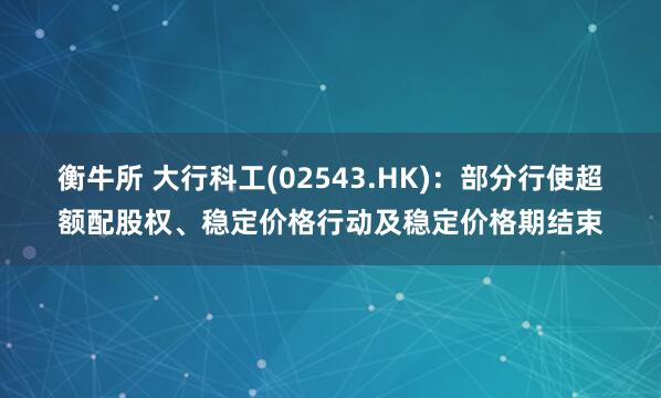 衡牛所 大行科工(02543.HK)：部分行使超额配股权、稳定价格行动及稳定价格期结束