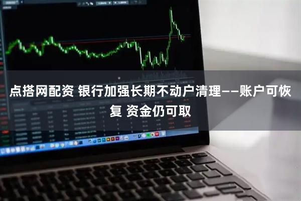 点搭网配资 银行加强长期不动户清理——账户可恢复 资金仍可取
