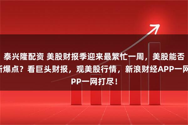 泰兴隆配资 美股财报季迎来最繁忙一周，美股能否迎来新爆点？看巨头财报，观美股行情，新浪财经APP一网打尽！