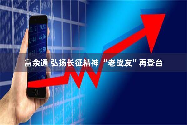 富余通 弘扬长征精神 “老战友”再登台