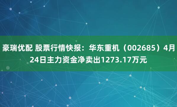 豪瑞优配 股票行情快报：华东重机（002685）4月24日主力资金净卖出1273.17万元