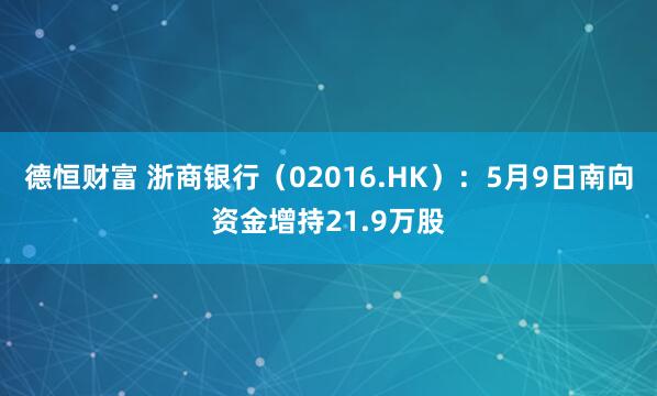 德恒财富 浙商银行（02016.HK）：5月9日南向资金增持21.9万股