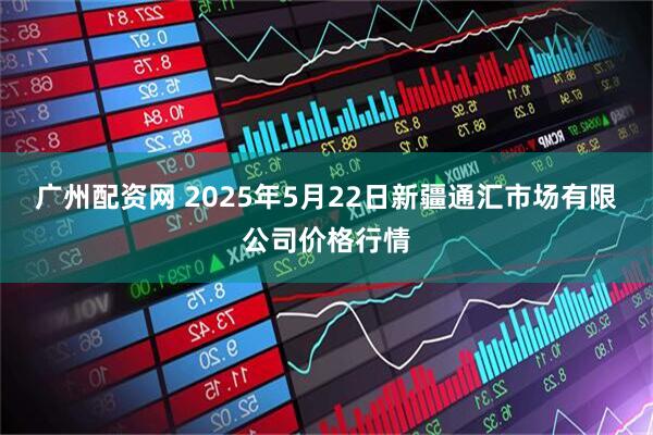 广州配资网 2025年5月22日新疆通汇市场有限公司价格行情