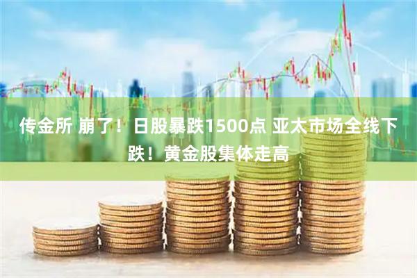 传金所 崩了！日股暴跌1500点 亚太市场全线下跌！黄金股集体走高