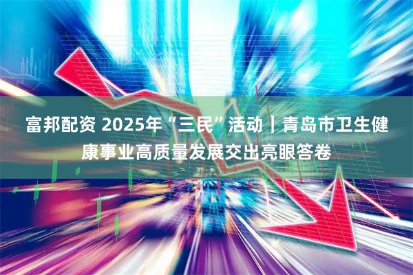 富邦配资 2025年“三民”活动｜青岛市卫生健康事业高质量发展交出亮眼答卷