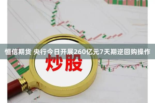 恒信期货 央行今日开展260亿元7天期逆回购操作