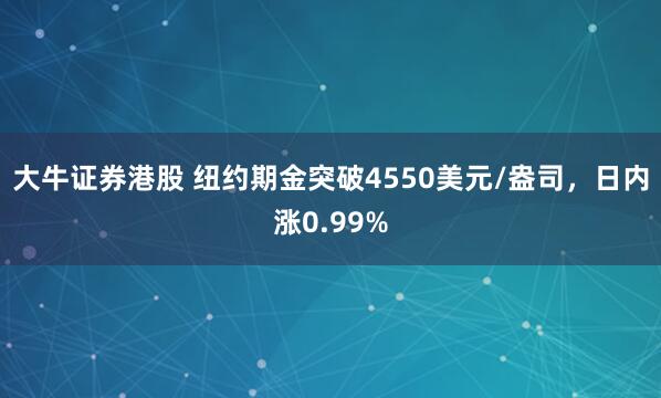 大牛证券港股 纽约期金突破4550美元/盎司，日内涨0.99%