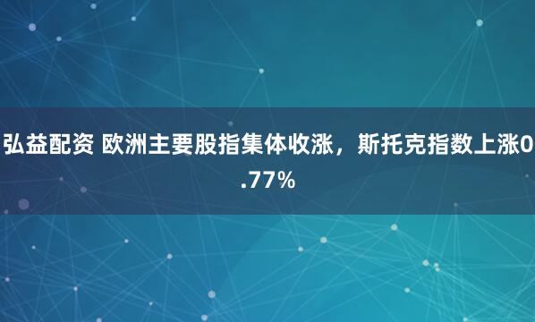 弘益配资 欧洲主要股指集体收涨，斯托克指数上涨0.77%
