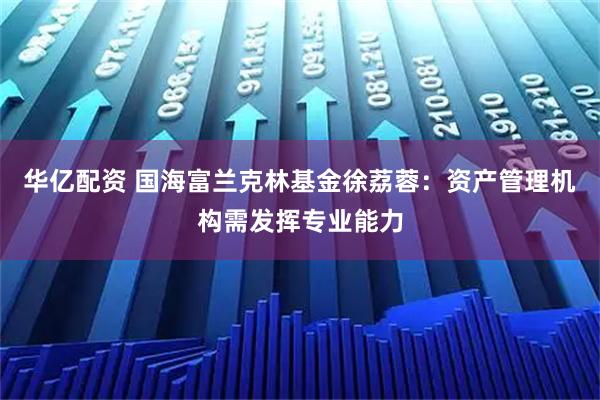华亿配资 国海富兰克林基金徐荔蓉：资产管理机构需发挥专业能力