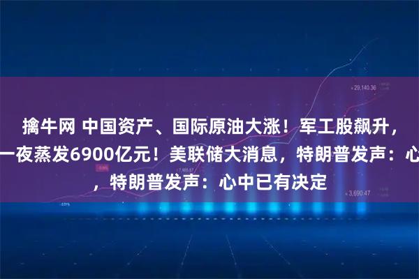 擒牛网 中国资产、国际原油大涨!军工股飙升,英伟达市值一夜蒸发6900亿元!美联储大消息,特朗普发声:心中已有决定