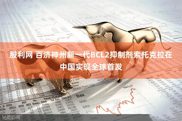 股利网 百济神州新一代BCL2抑制剂索托克拉在中国实现全球首发