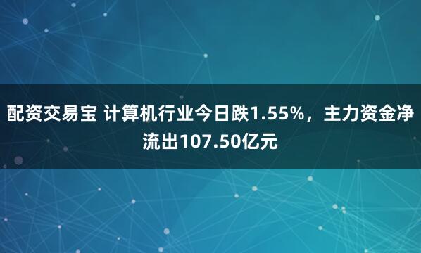 配资交易宝 计算机行业今日跌1.55%，主力资金净流出107.50亿元