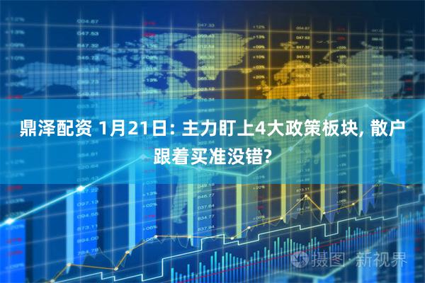 鼎泽配资 1月21日: 主力盯上4大政策板块, 散户跟着买准没错?