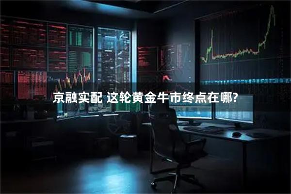 京融实配 这轮黄金牛市终点在哪?