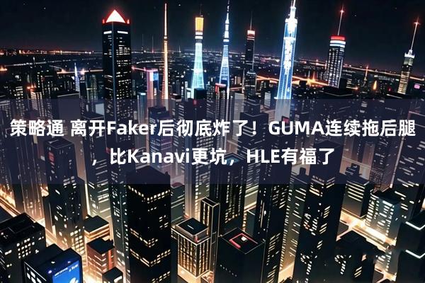 策略通 离开Faker后彻底炸了！GUMA连续拖后腿，比Kanavi更坑，HLE有福了
