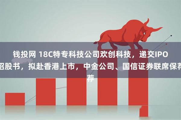 钱投网 18C特专科技公司欢创科技，递交IPO招股书，拟赴香港上市，中金公司、国信证券联席保荐
