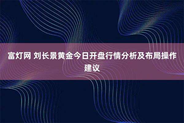 富灯网 刘长景黄金今日开盘行情分析及布局操作建议