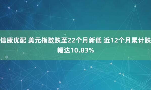 信康优配 美元指数跌至22个月新低 近12个月累计跌幅达10.83%