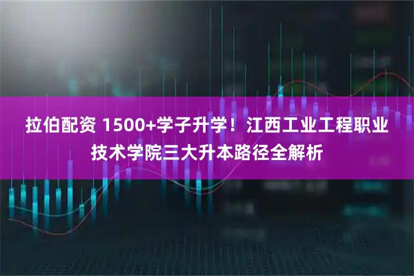 拉伯配资 1500+学子升学!江西工业工程职业技术学院三大升本路径全解析
