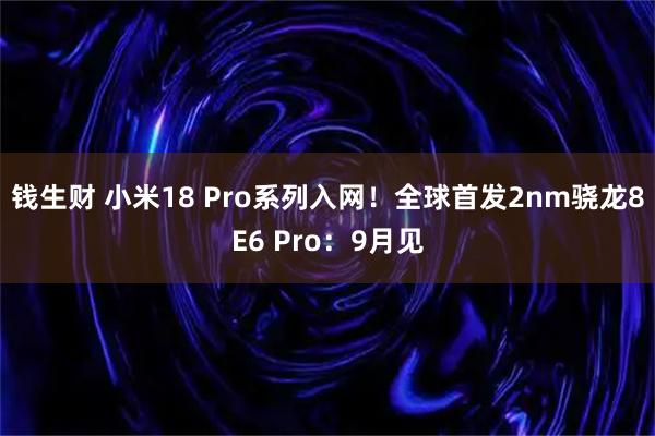 钱生财 小米18 Pro系列入网!全球首发2nm骁龙8E6 Pro:9月见