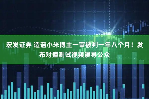 宏发证券 造谣小米博主一审被判一年八个月!发布对撞测试视频误导公众