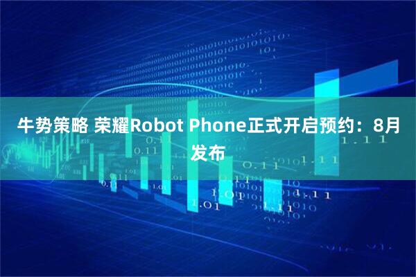 牛势策略 荣耀Robot Phone正式开启预约:8月发布