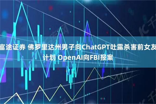 富途证券 佛罗里达州男子向ChatGPT吐露杀害前女友计划 OpenAI向FBI报案