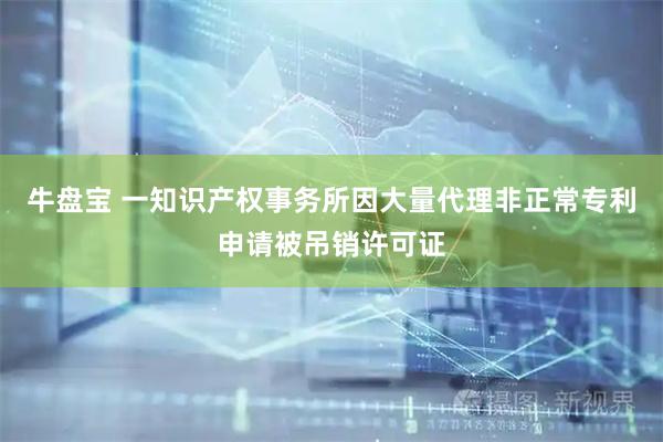 牛盘宝 一知识产权事务所因大量代理非正常专利申请被吊销许可证