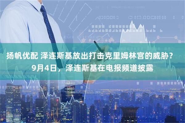 扬帆优配 泽连斯基放出打击克里姆林宫的威胁？ 9月4日，泽连斯基在电报频道披露